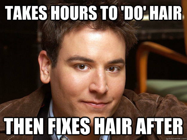 takes hours to 'do' hair then fixes hair after  Scumbag Ted Mosby