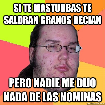 Si te masturbas te saldran granos decian pero nadie me dijo nada de las nominas  Butthurt Dweller