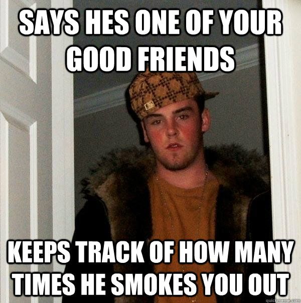 says hes one of your good friends Keeps track of how many times he smokes you out - says hes one of your good friends Keeps track of how many times he smokes you out  Scumbag Steve