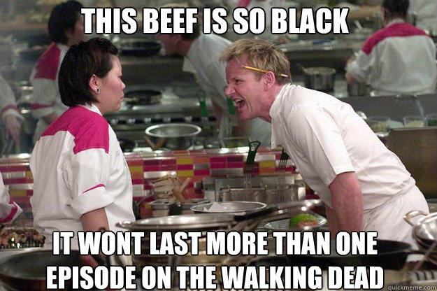 IT WONT LAST MORE THAN ONE EPISODE ON THE WALKING DEAD THIS BEEF IS SO BLACK  