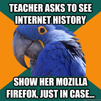 teacher asks to see internet history show her mozilla firefox, just in case...  Paranoid Parrot