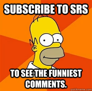 Subscribe to SRS To see the funniest comments.  Advice Homer