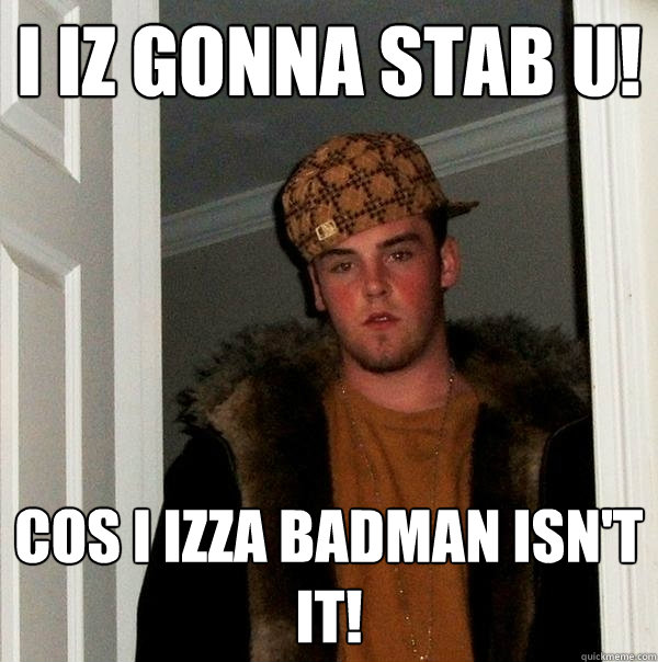 I iz gonna stab u! cos i izza badman isn't it!  Scumbag Steve