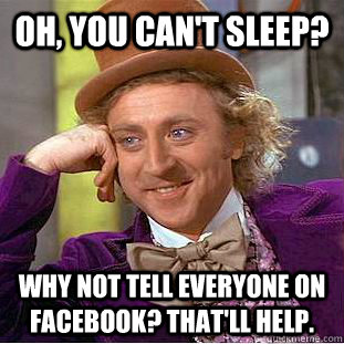 Oh, you can't sleep? Why not tell everyone on Facebook? That'll help. - Oh, you can't sleep? Why not tell everyone on Facebook? That'll help.  Condescending Wonka