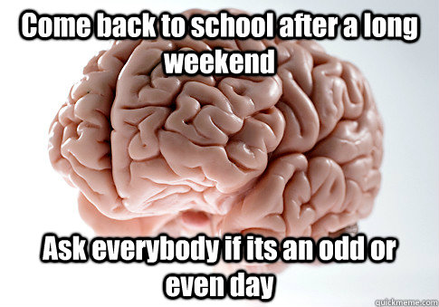 Come back to school after a long weekend Ask everybody if its an odd or even day  Scumbag Brain