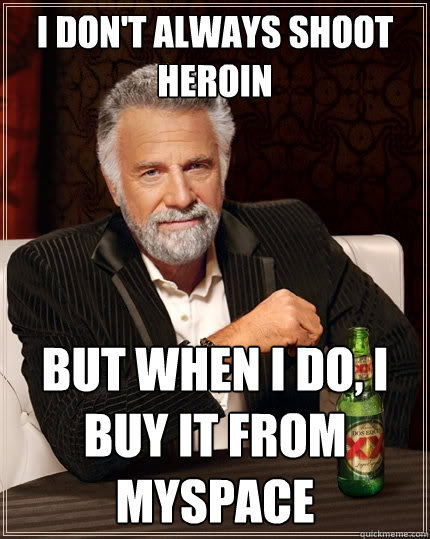 I don't always shoot heroin But when I do, I buy it from myspace - I don't always shoot heroin But when I do, I buy it from myspace  The Most Interesting Man In The World