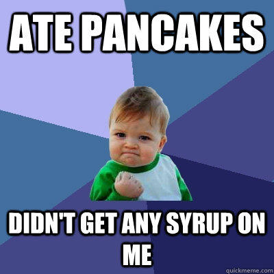 Ate Pancakes Didn't get any syrup on me  