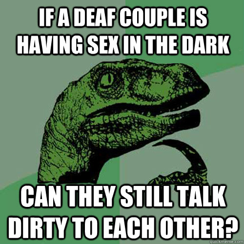 If a deaf couple is having sex in the dark can they still talk dirty to each other?  Philosoraptor