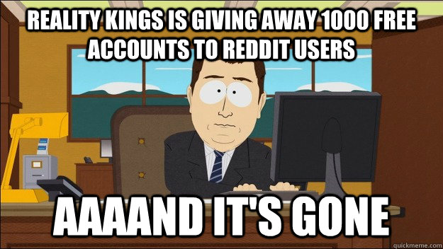 reality kings is giving away 1000 free accounts to reddit users Aaaand it's gone  aaaand its gone