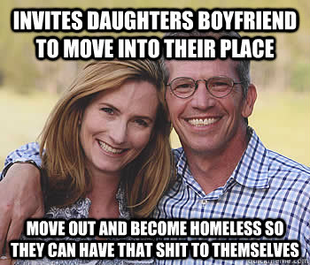 invites daughters boyfriend to move into their place move out and become homeless so they can have that shit to themselves - invites daughters boyfriend to move into their place move out and become homeless so they can have that shit to themselves  Good guy parents