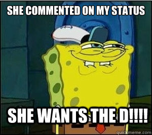 SHE COMMENTED ON MY STATUS SHE WANTS THE D!!!! - SHE COMMENTED ON MY STATUS SHE WANTS THE D!!!!  Baseball Spongebob