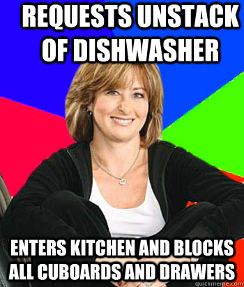 Requests unstack of dishwasher Enters kitchen and blocks all cuboards and drawers  Sheltering Suburban Mom