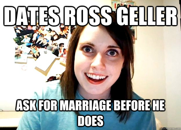 Dates Ross Geller Ask for marriage before he does  Overly Attached Girlfriend