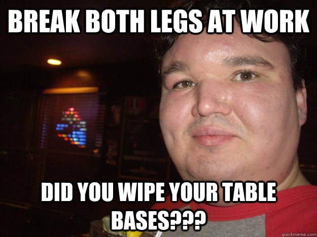 break both legs at work did you wipe your table bases??? - break both legs at work did you wipe your table bases???  Misc