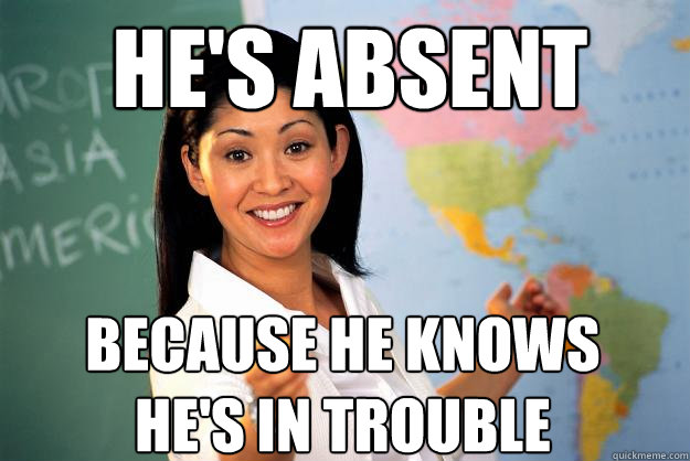 HE's absent because he knows he's in trouble - HE's absent because he knows he's in trouble  Unhelpful High School Teacher