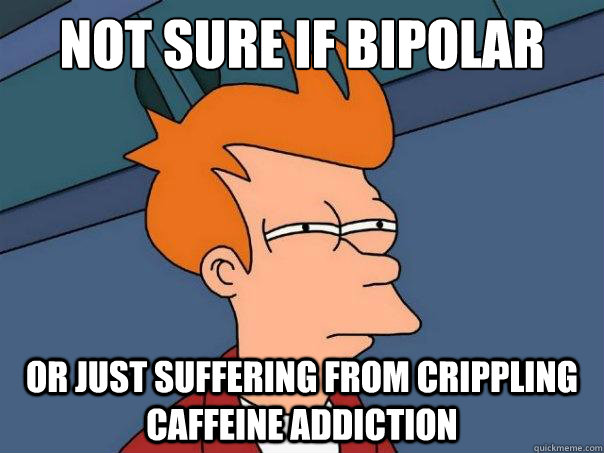 not sure if bipolar or just suffering from crippling caffeine addiction - not sure if bipolar or just suffering from crippling caffeine addiction  Futurama Fry