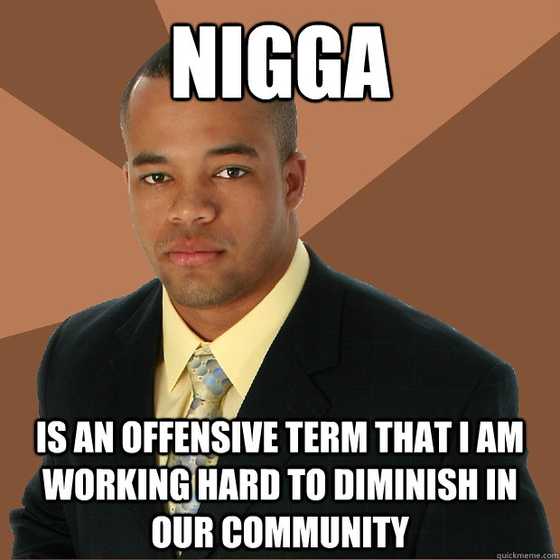 Nigga is an offensive term that I am working hard to diminish in our community  Successful Black Man