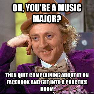 Oh, you're a music Major? then quit complaining about it on facebook and get into a practice room  Condescending Wonka