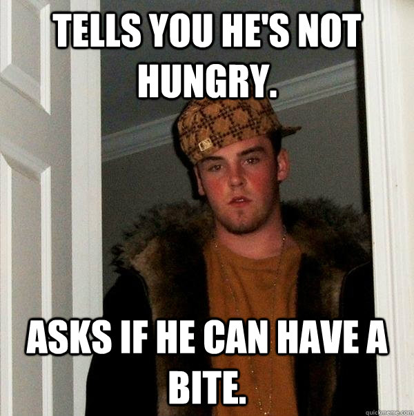 tells you he's not hungry. asks if he can have a bite.  Scumbag Steve