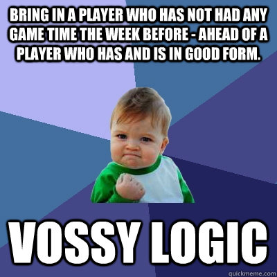 Bring in a player who has not had any game time the week before - ahead of a player who has and is in good form.  Vossy Logic  Success Kid