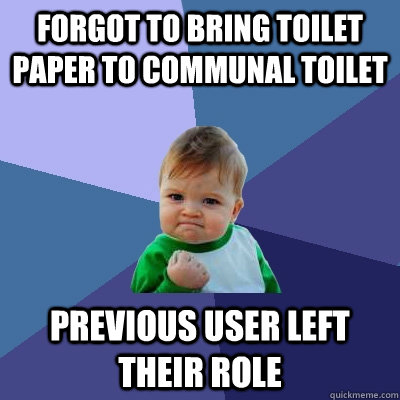 Forgot to bring toilet paper to communal toilet Previous user left their role  Success Kid