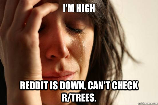 i'm high reddit is down, can't check r/trees.  First World Problems