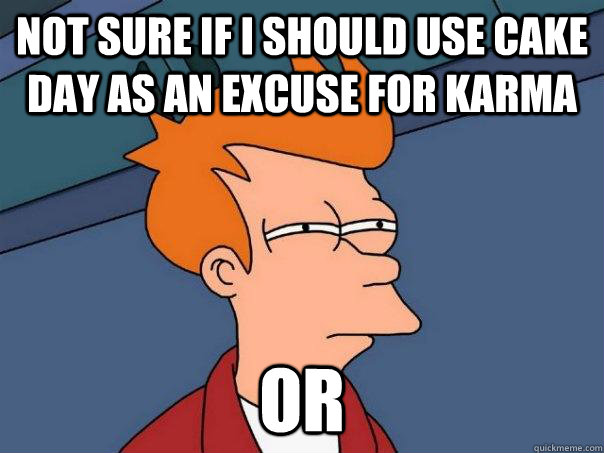 Not sure if I should use cake day as an excuse for Karma Or   Futurama Fry