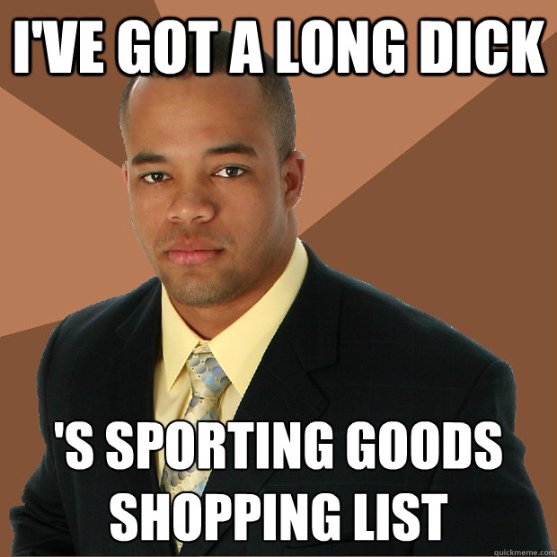 I've got a long dick 's sporting goods shopping list 
 - I've got a long dick 's sporting goods shopping list 
  Successful Black Man