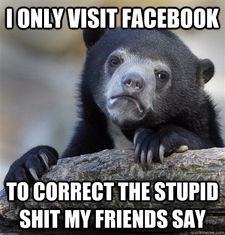 I only visit facebook to correct the stupid shit my friends say  Confession Bear