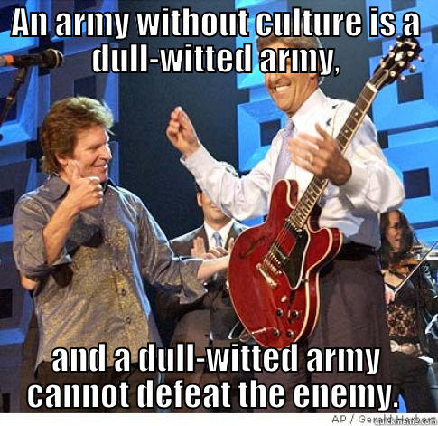 AN ARMY WITHOUT CULTURE IS A DULL-WITTED ARMY, AND A DULL-WITTED ARMY CANNOT DEFEAT THE ENEMY.  Misc