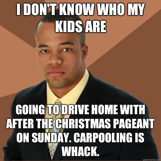 I don't know who my kids are going to drive home with after the Christmas pageant on Sunday. Carpooling is whack.  - I don't know who my kids are going to drive home with after the Christmas pageant on Sunday. Carpooling is whack.   Successful Black Man