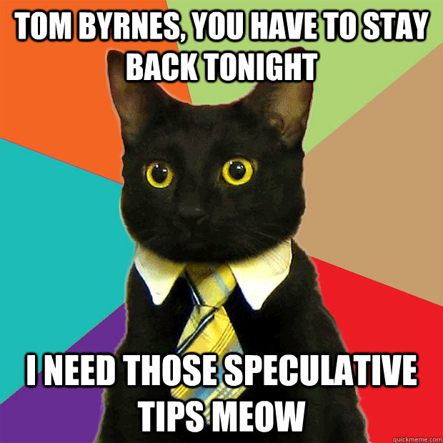 Tom Byrnes, you have to stay back tonight I need those speculative tips meow  Business Cat