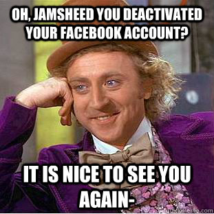 Oh, Jamsheed you deactivated your Facebook account? It is nice to see you again- - Oh, Jamsheed you deactivated your Facebook account? It is nice to see you again-  Condescending Wonka