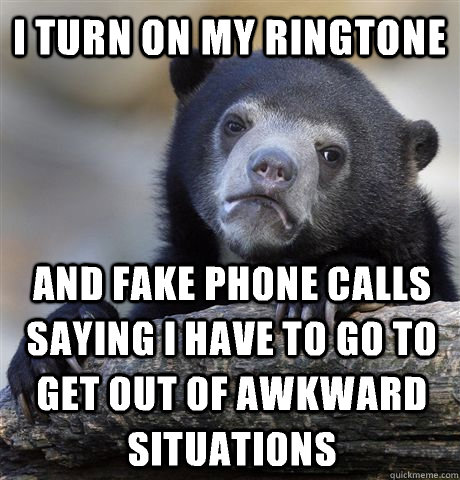 I turn on my ringtone And fake phone calls saying I have to go to get out of awkward situations - I turn on my ringtone And fake phone calls saying I have to go to get out of awkward situations  Confession Bear