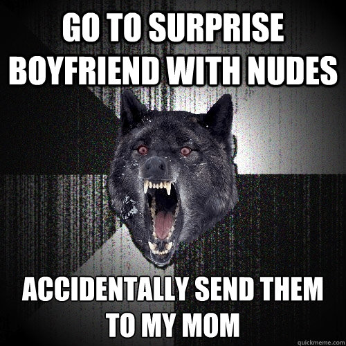 GO TO SURPRISE BOYFRIEND WITH NUDES ACCIDENTALLY SEND THEM TO MY MOM
  Insanity Wolf