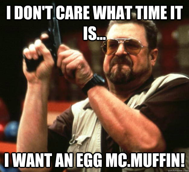 I don't care what time it is... I want an egg Mc.Muffin!  Angry Walter