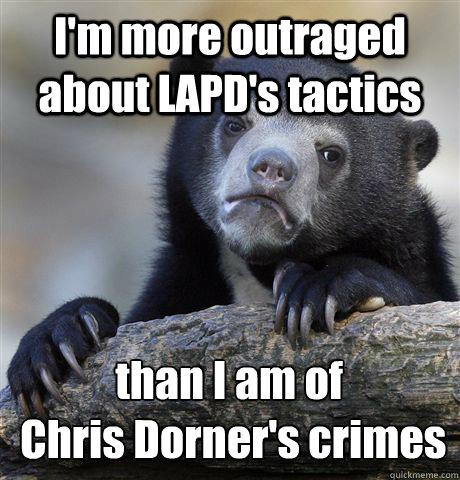 I'm more outraged about LAPD's tactics  than I am of
 Chris Dorner's crimes - I'm more outraged about LAPD's tactics  than I am of
 Chris Dorner's crimes  Confession Bear