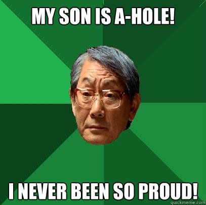 My son is a-hole! I never been so proud!  High Expectations Asian Father