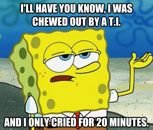 I'll have you know, I was chewed out by a T.I. and I only cried for 20 minutes.  Tough Spongebob