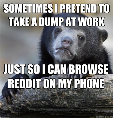 SOMETIMES I PRETEND TO TAKE A DUMP AT WORK JUST SO I CAN BROWSE REDDIT ON MY PHONE  Confession Bear