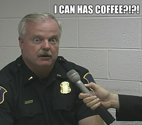 I can has Coffee?!?! - I can has Coffee?!?!  Overly Caffeinated Cop