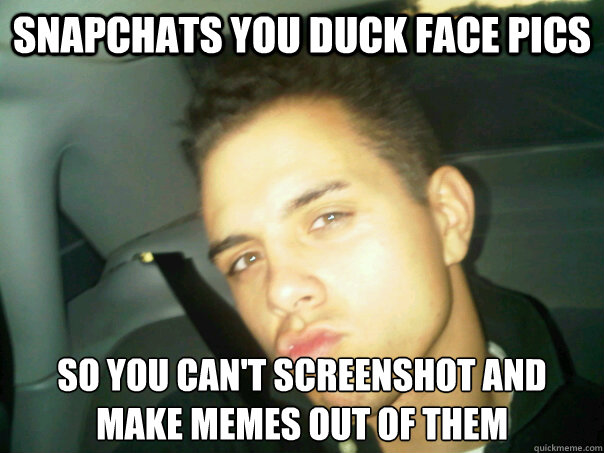 snapchats you duck face pics so you can't screenshot and make memes out of them  