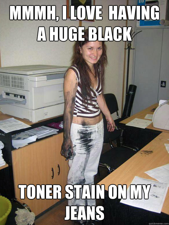 mmmh, i love  having                  a huge black toner stain on my jeans  