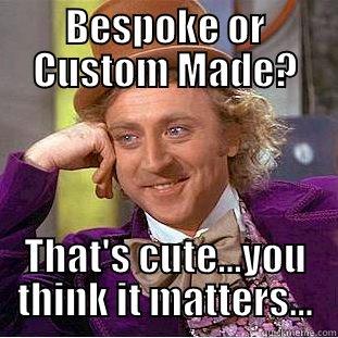 Whether you say 'Bespoke' or 'Custom Made' Does it matter? - BESPOKE OR CUSTOM MADE? THAT'S CUTE...YOU THINK IT MATTERS... Condescending Wonka