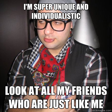 I'm super unique and individualistic  Look at all my friends who are just like me  Oblivious Hipster