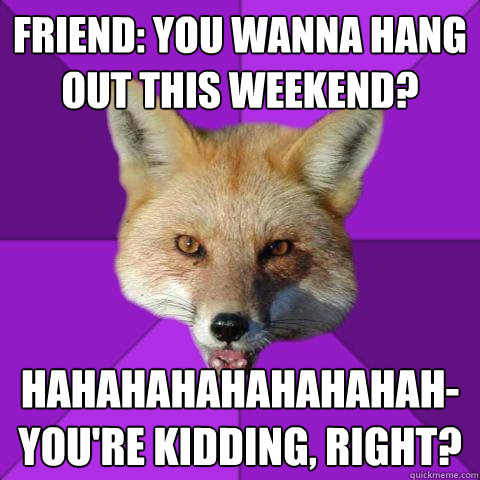 Friend: You wanna hang out this weekend? Hahahahahahahahah- You're kidding, Right?  Forensics Fox