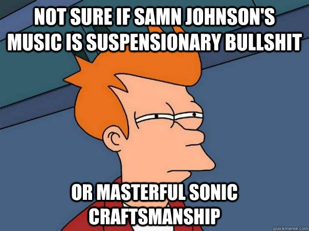 Not sure if Samn Johnson's music is suspensionary bullshit or masterful sonic craftsmanship  Futurama Fry