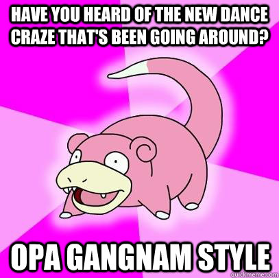 Have you heard of the new dance craze that's been going around? opa gangnam style   Slowpoke