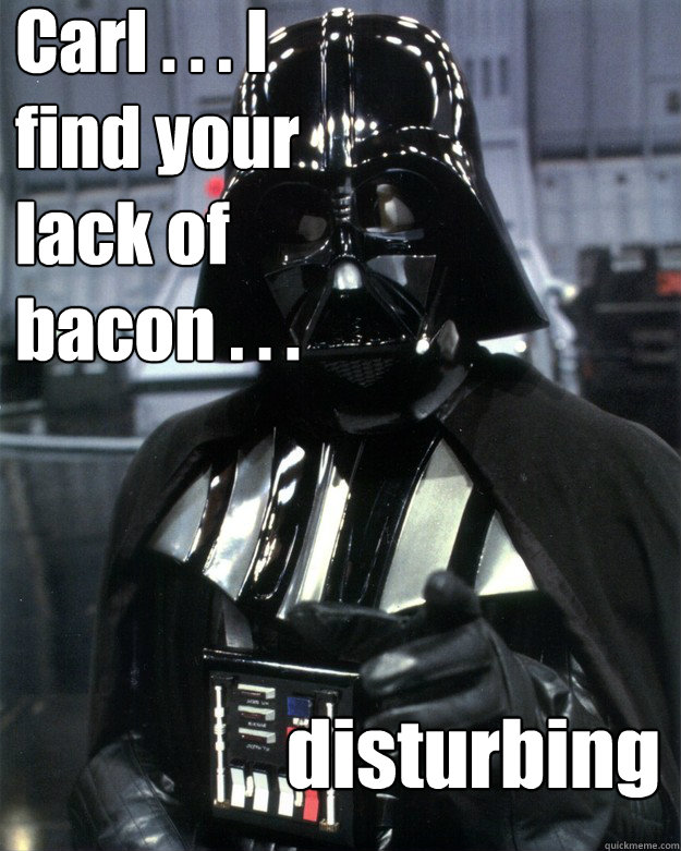 Carl . . . I find your lack of bacon . . . disturbing  