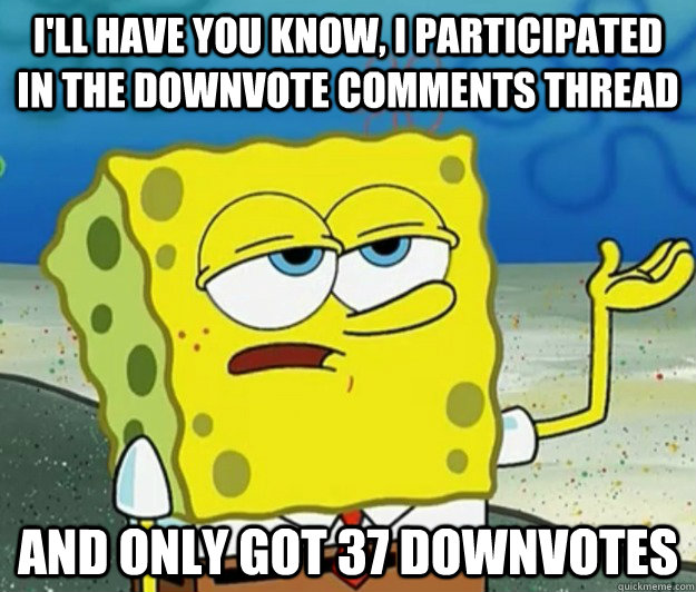 I'll have you know, I participated in the downvote comments thread and only got 37 downvotes - I'll have you know, I participated in the downvote comments thread and only got 37 downvotes  Tough Spongebob